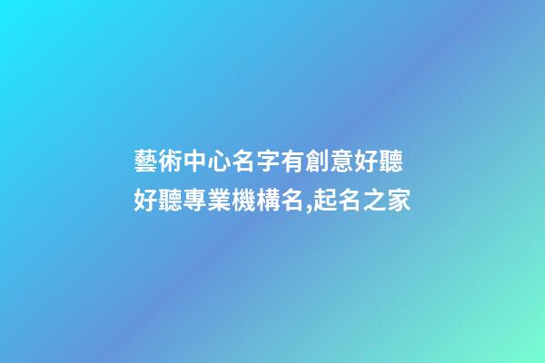 藝術中心名字有創意好聽 好聽專業機構名,起名之家-第1張-店鋪起名-玄機派